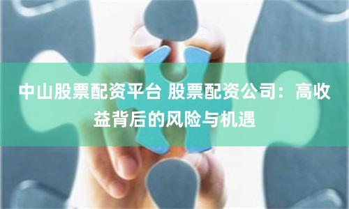 中山股票配资平台 股票配资公司：高收益背后的风险与机遇