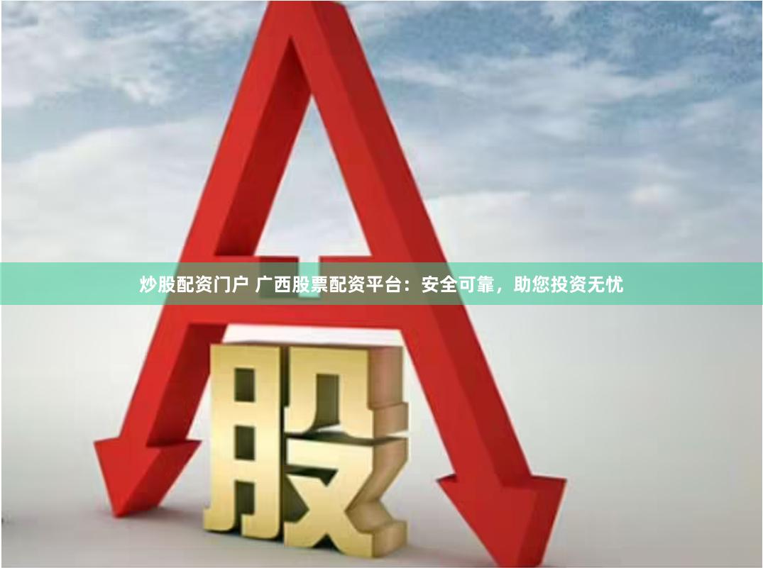 炒股配资门户 广西股票配资平台：安全可靠，助您投资无忧