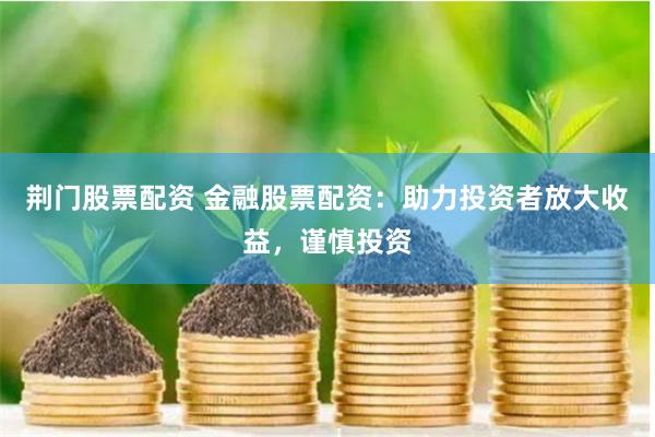 荆门股票配资 金融股票配资：助力投资者放大收益，谨慎投资