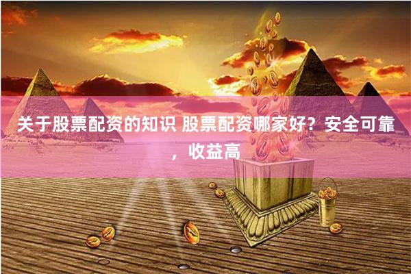 关于股票配资的知识 股票配资哪家好？安全可靠，收益高