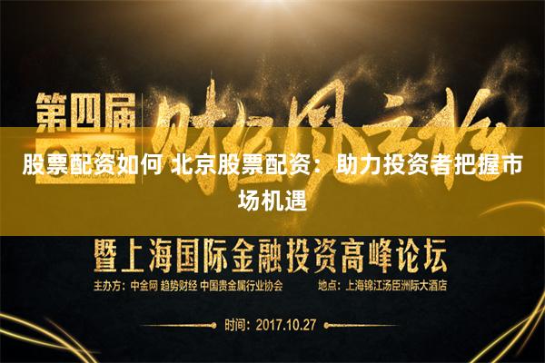 股票配资如何 北京股票配资：助力投资者把握市场机遇