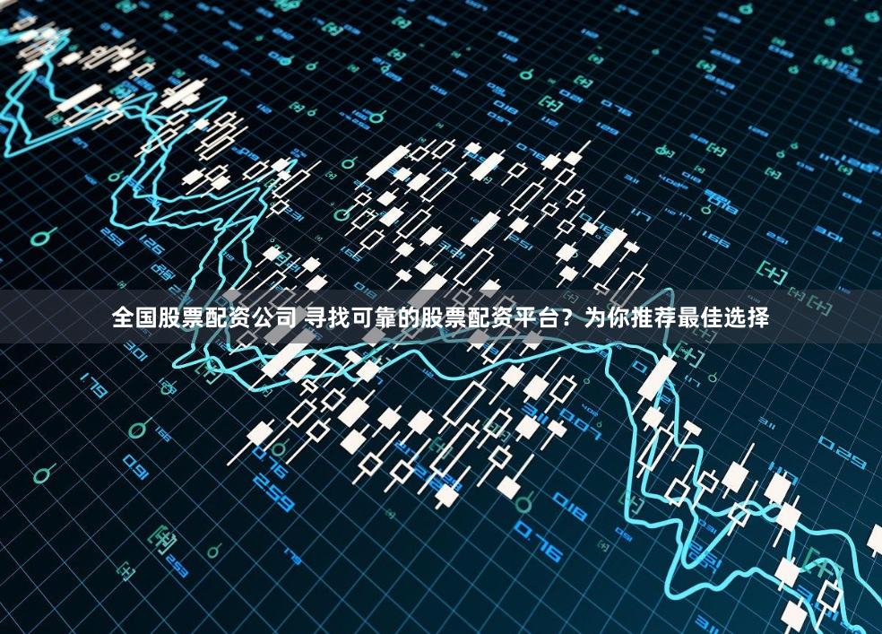 全国股票配资公司 寻找可靠的股票配资平台？为你推荐最佳选择