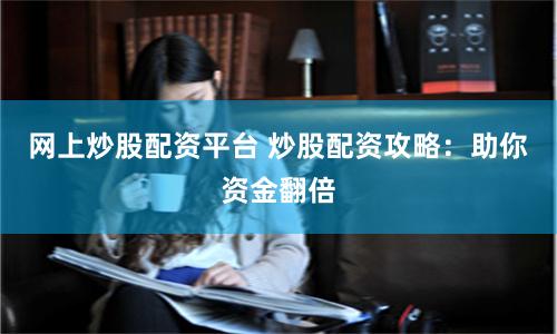 网上炒股配资平台 炒股配资攻略：助你资金翻倍