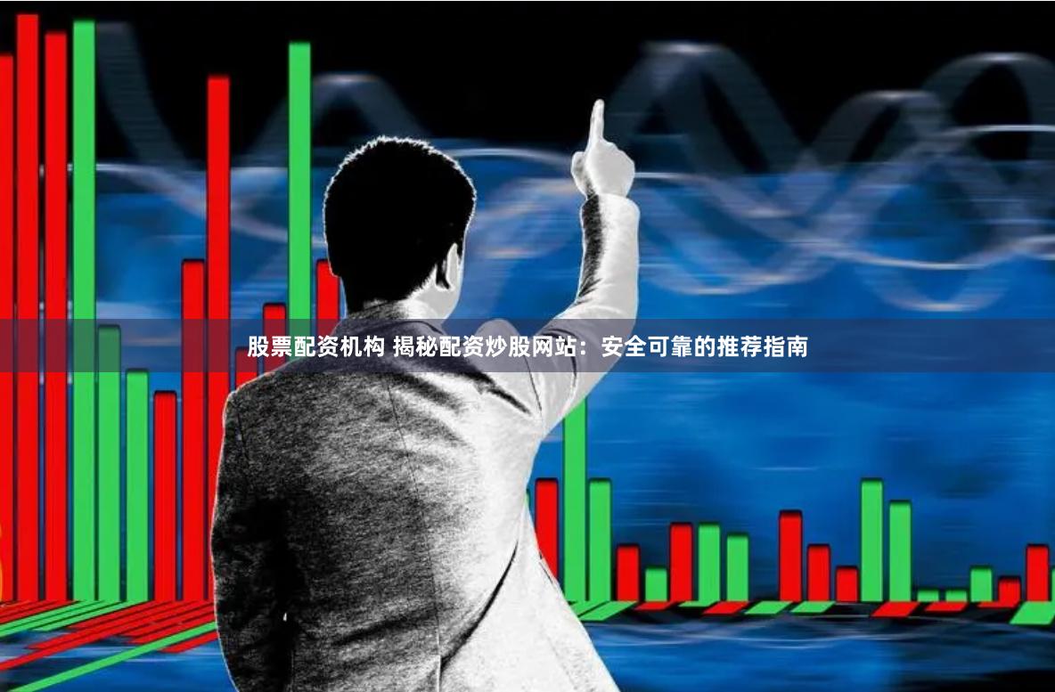 股票配资机构 揭秘配资炒股网站：安全可靠的推荐指南