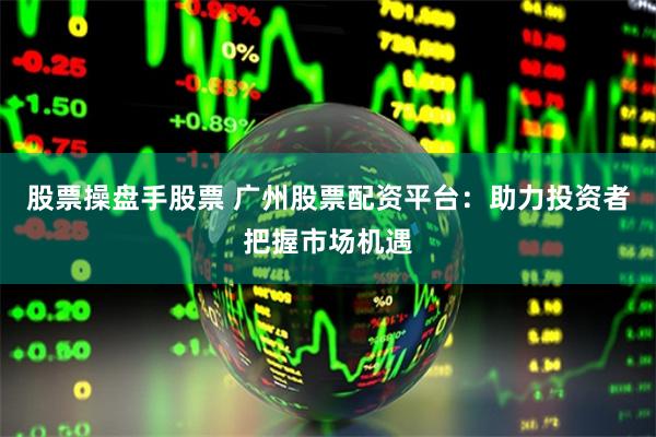 股票操盘手股票 广州股票配资平台：助力投资者把握市场机遇