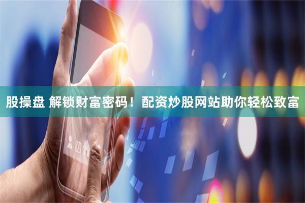 股操盘 解锁财富密码！配资炒股网站助你轻松致富