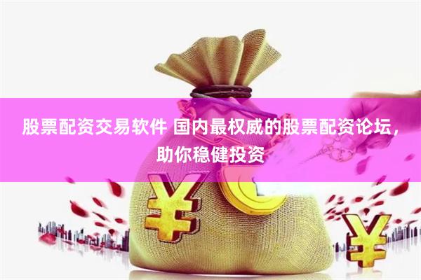 股票配资交易软件 国内最权威的股票配资论坛，助你稳健投资