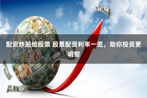 配资炒股给股票 股票配资利率一览，助你投资更明智