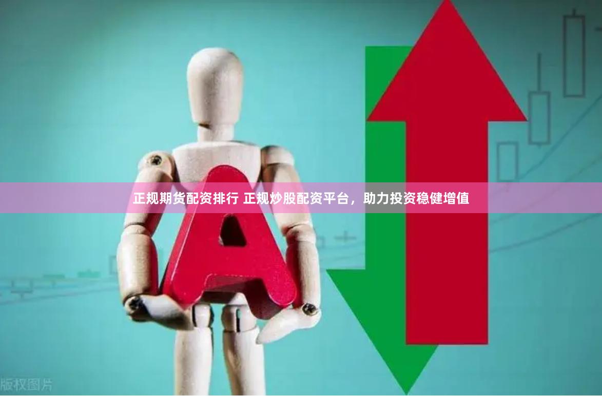 正规期货配资排行 正规炒股配资平台，助力投资稳健增值