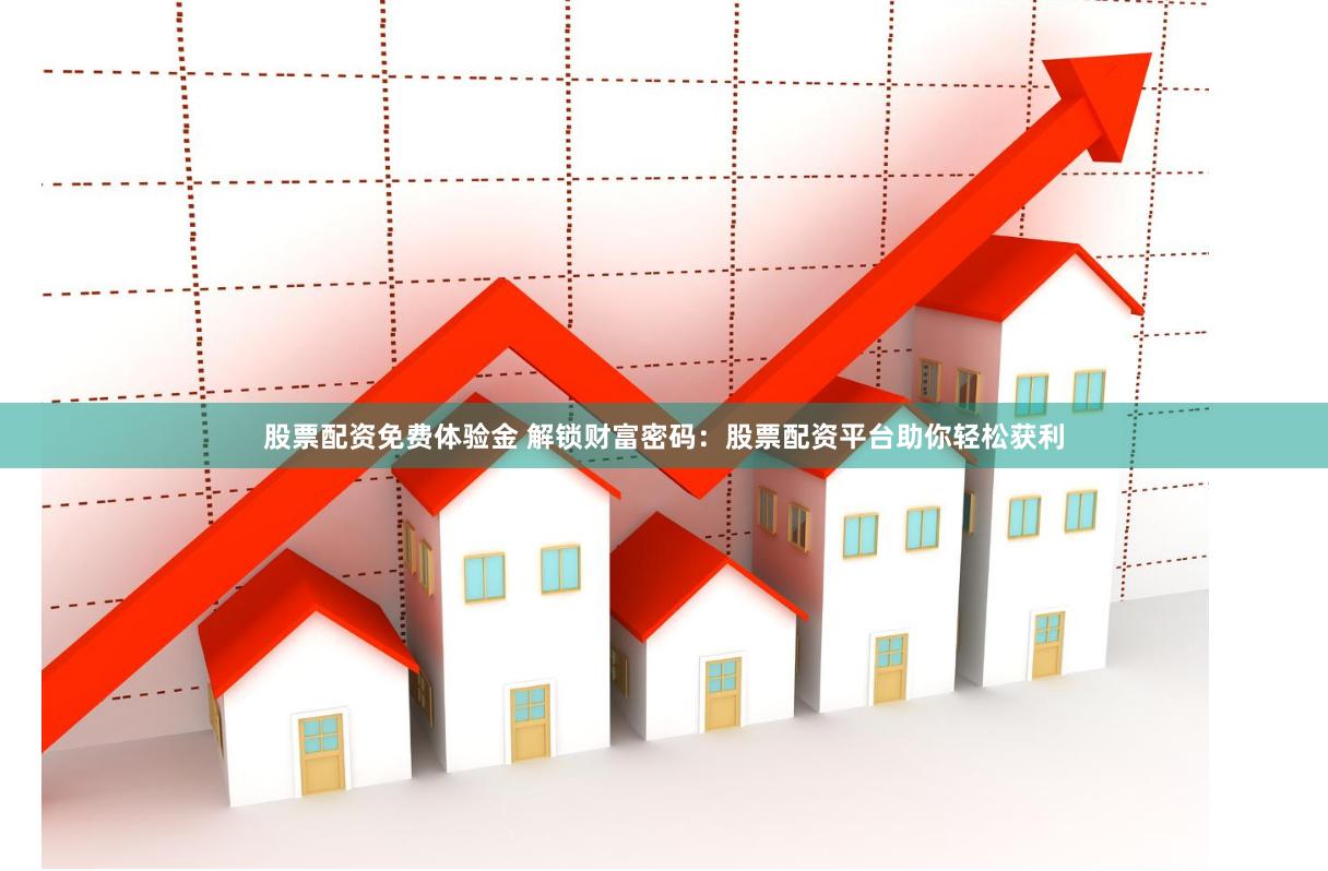 股票配资免费体验金 解锁财富密码：股票配资平台助你轻松获利