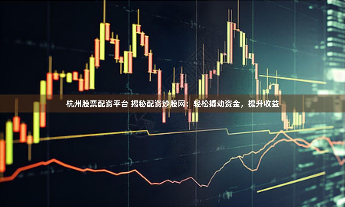 杭州股票配资平台 揭秘配资炒股网：轻松撬动资金，提升收益