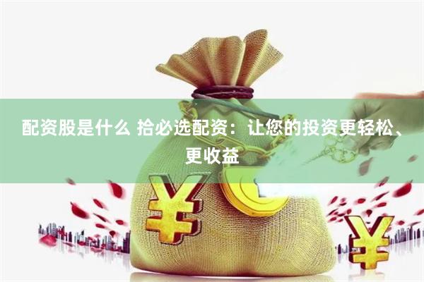 配资股是什么 拾必选配资：让您的投资更轻松、更收益