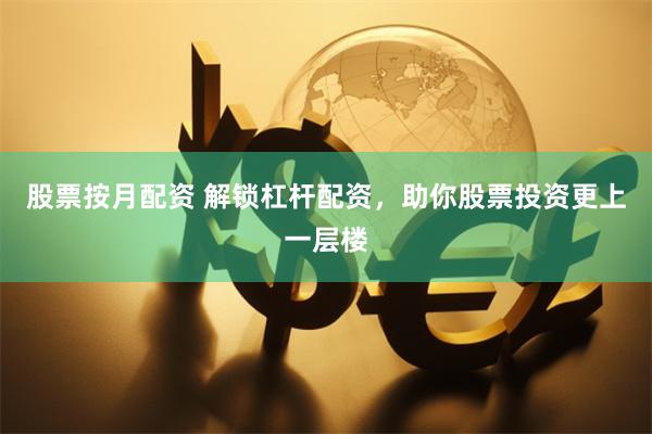 股票按月配资 解锁杠杆配资，助你股票投资更上一层楼