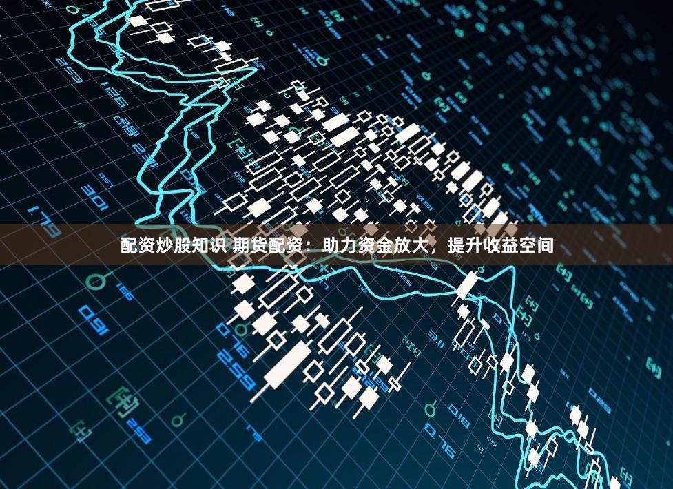 配资炒股知识 期货配资：助力资金放大，提升收益空间