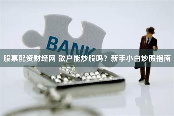 股票配资财经网 散户能炒股吗？新手小白炒股指南