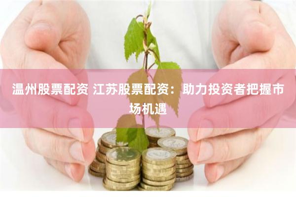 温州股票配资 江苏股票配资：助力投资者把握市场机遇