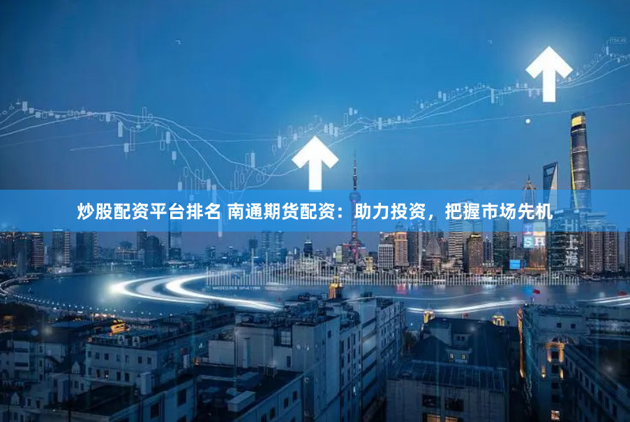 炒股配资平台排名 南通期货配资：助力投资，把握市场先机