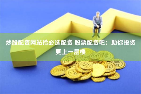 炒股配资网站拾必选配资 股票配资吧：助你投资更上一层楼