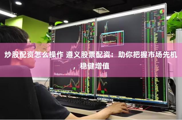 炒股配资怎么操作 遵义股票配资：助你把握市场先机，稳健增值