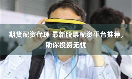 期货配资代理 最新股票配资平台推荐，助你投资无忧