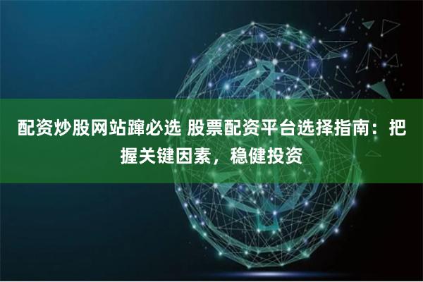 配资炒股网站蹿必选 股票配资平台选择指南：把握关键因素，稳健投资