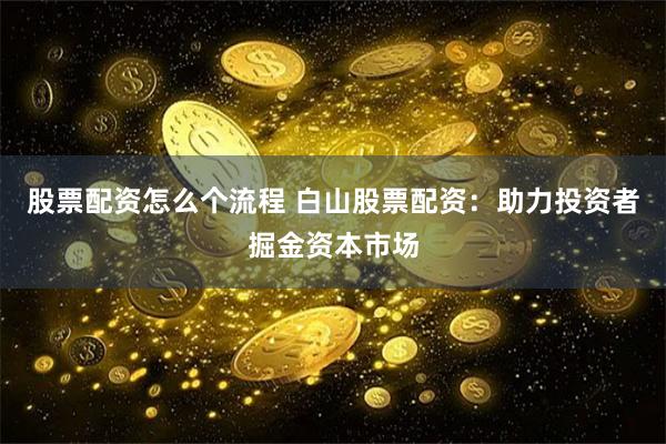 股票配资怎么个流程 白山股票配资：助力投资者掘金资本市场