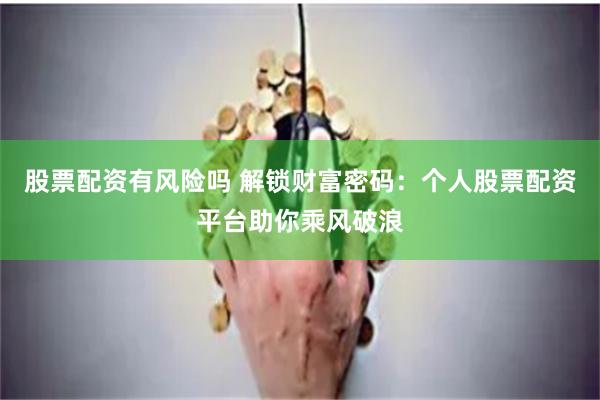 股票配资有风险吗 解锁财富密码：个人股票配资平台助你乘风破浪