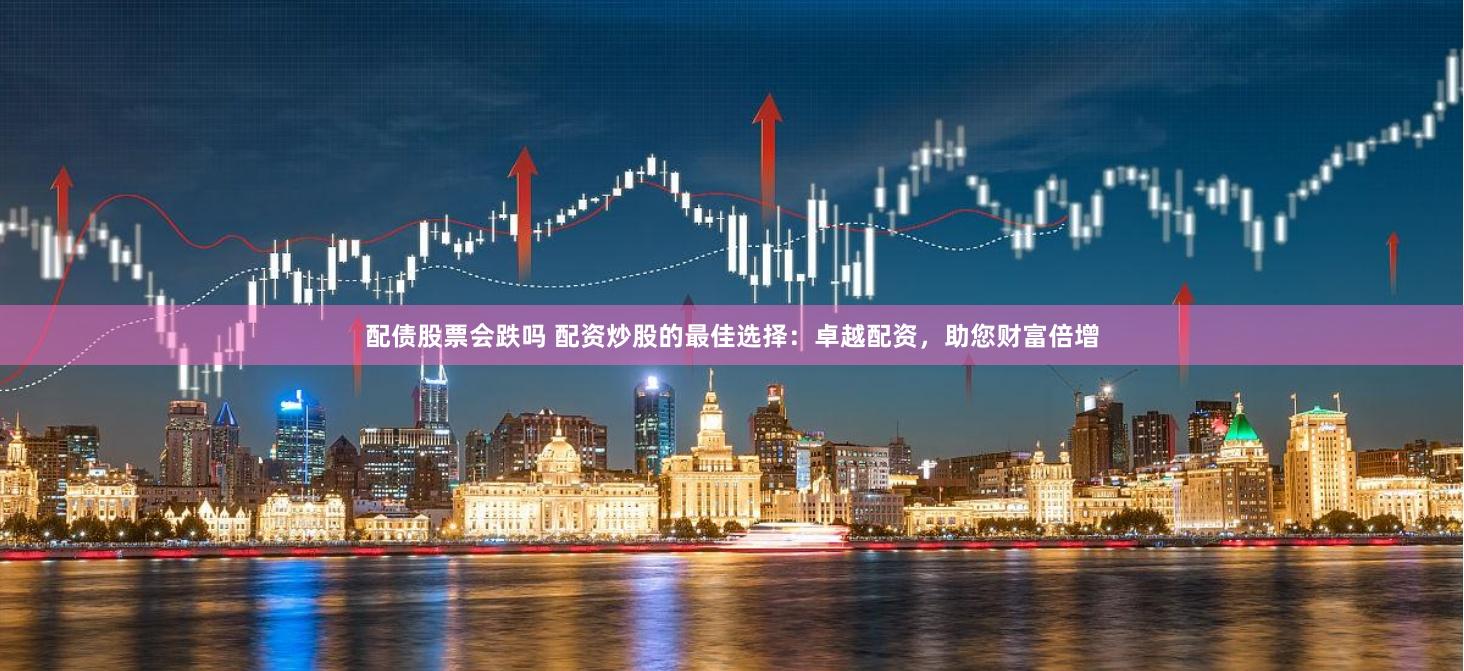 配债股票会跌吗 配资炒股的最佳选择：卓越配资，助您财富倍增
