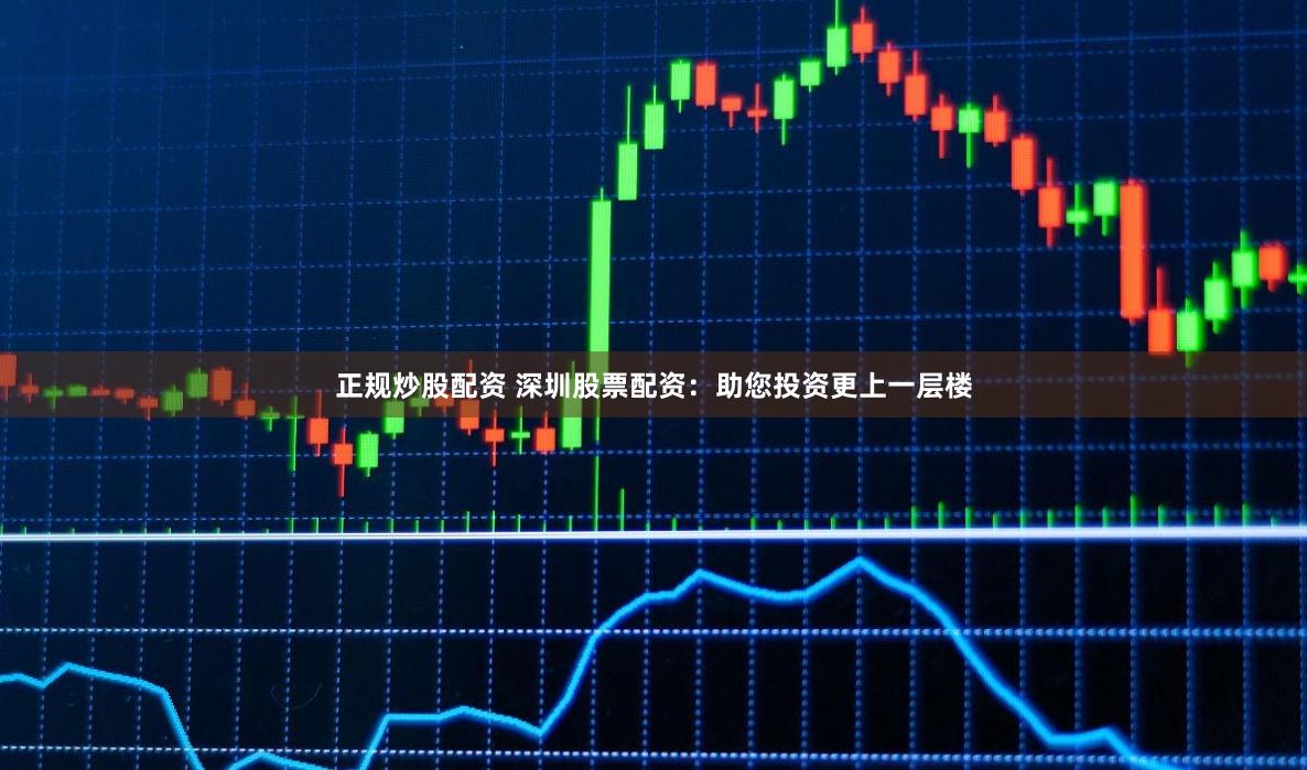 正规炒股配资 深圳股票配资：助您投资更上一层楼