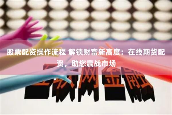 股票配资操作流程 解锁财富新高度：在线期货配资，助您赢战市场