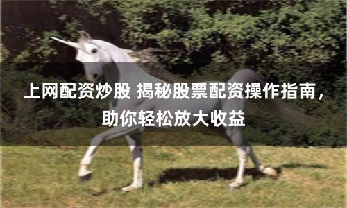 上网配资炒股 揭秘股票配资操作指南，助你轻松放大收益