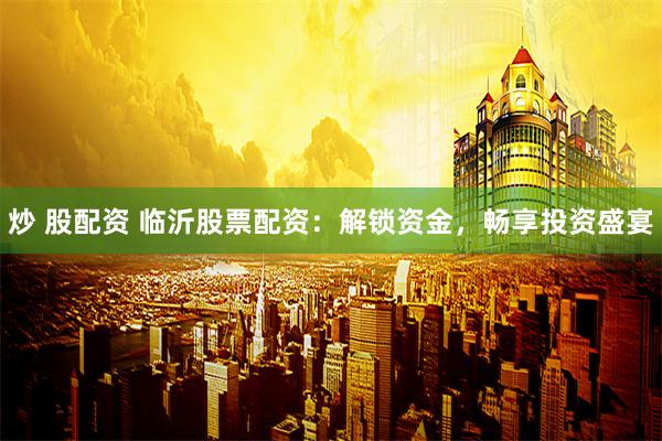 炒 股配资 临沂股票配资：解锁资金，畅享投资盛宴