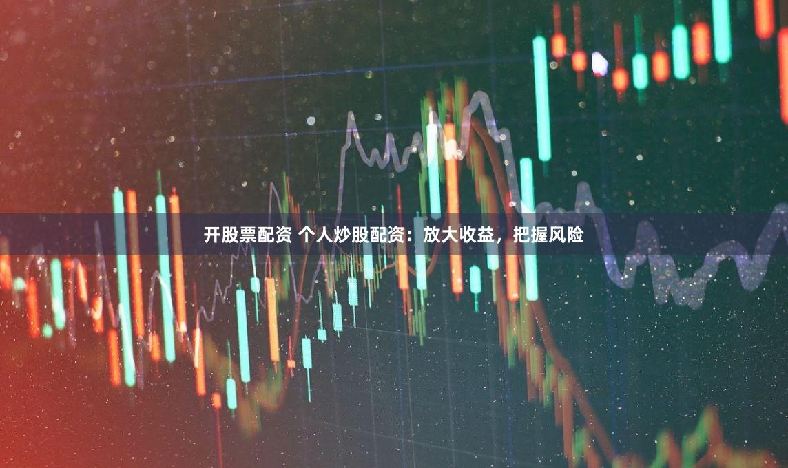 开股票配资 个人炒股配资：放大收益，把握风险