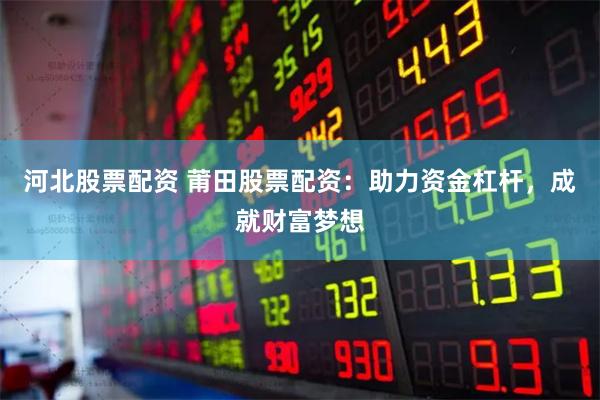 河北股票配资 莆田股票配资：助力资金杠杆，成就财富梦想