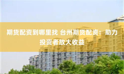 期货配资到哪里找 台州期货配资：助力投资者放大收益