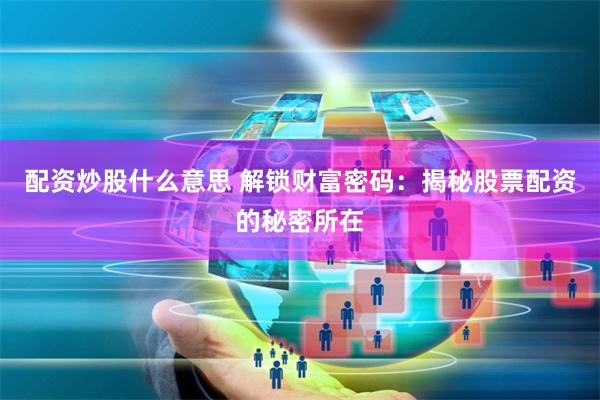 配资炒股什么意思 解锁财富密码：揭秘股票配资的秘密所在