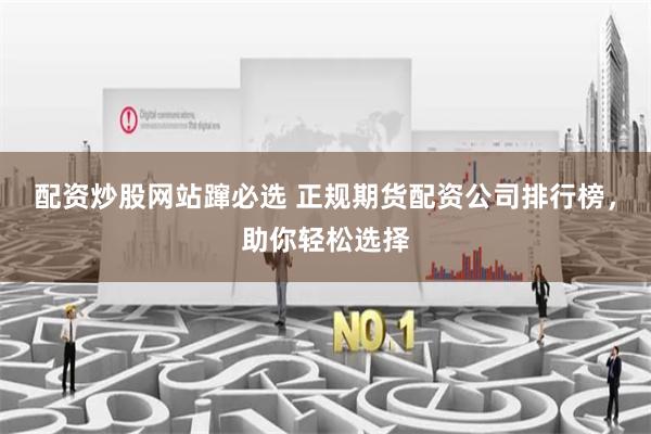 配资炒股网站蹿必选 正规期货配资公司排行榜，助你轻松选择