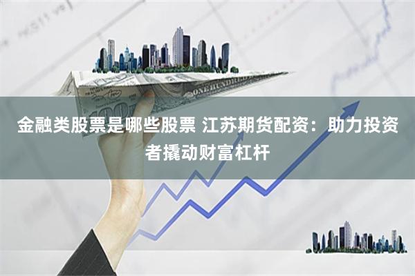 金融类股票是哪些股票 江苏期货配资：助力投资者撬动财富杠杆