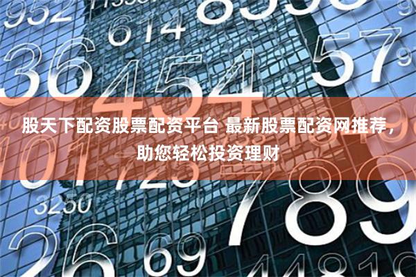 股天下配资股票配资平台 最新股票配资网推荐，助您轻松投资理财