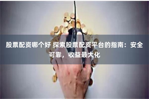 股票配资哪个好 探索股票配资平台的指南：安全可靠，收益最大化