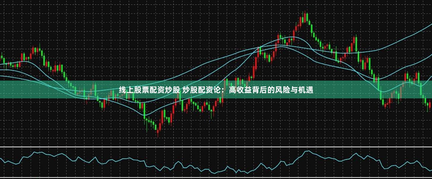 线上股票配资炒股 炒股配资论：高收益背后的风险与机遇
