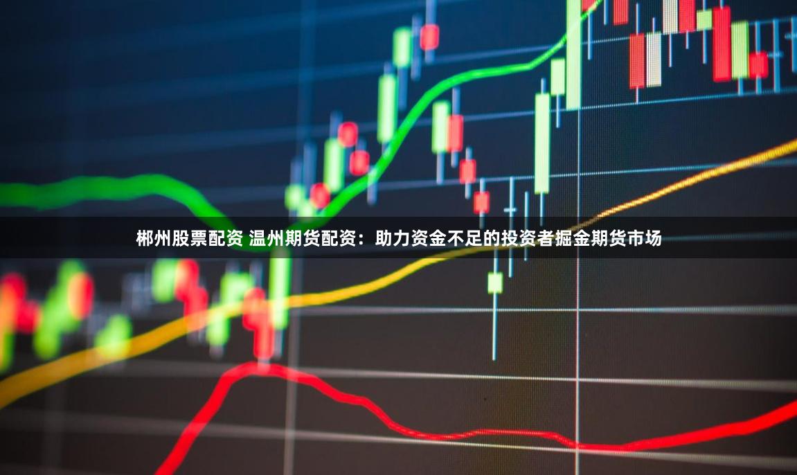 郴州股票配资 温州期货配资：助力资金不足的投资者掘金期货市场