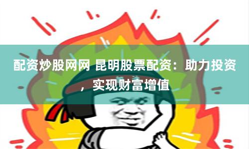 配资炒股网网 昆明股票配资：助力投资，实现财富增值