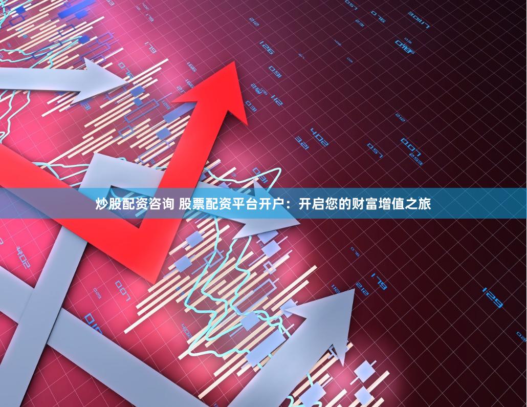 炒股配资咨询 股票配资平台开户：开启您的财富增值之旅