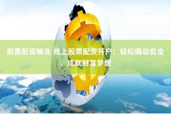 股票配资精选 线上股票配资开户：轻松撬动资金，成就财富梦想