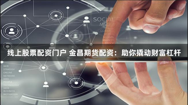 线上股票配资门户 金昌期货配资：助你撬动财富杠杆