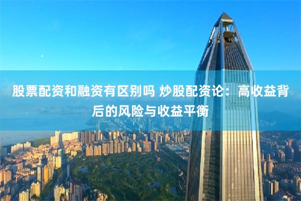 股票配资和融资有区别吗 炒股配资论：高收益背后的风险与收益平衡