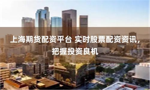 上海期货配资平台 实时股票配资资讯，把握投资良机