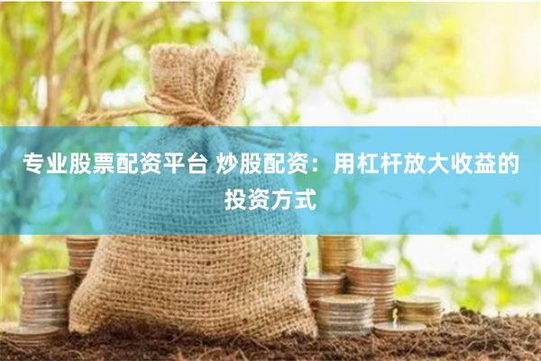 专业股票配资平台 炒股配资：用杠杆放大收益的投资方式