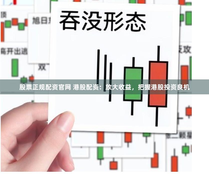 股票正规配资官网 港股配资：放大收益，把握港股投资良机